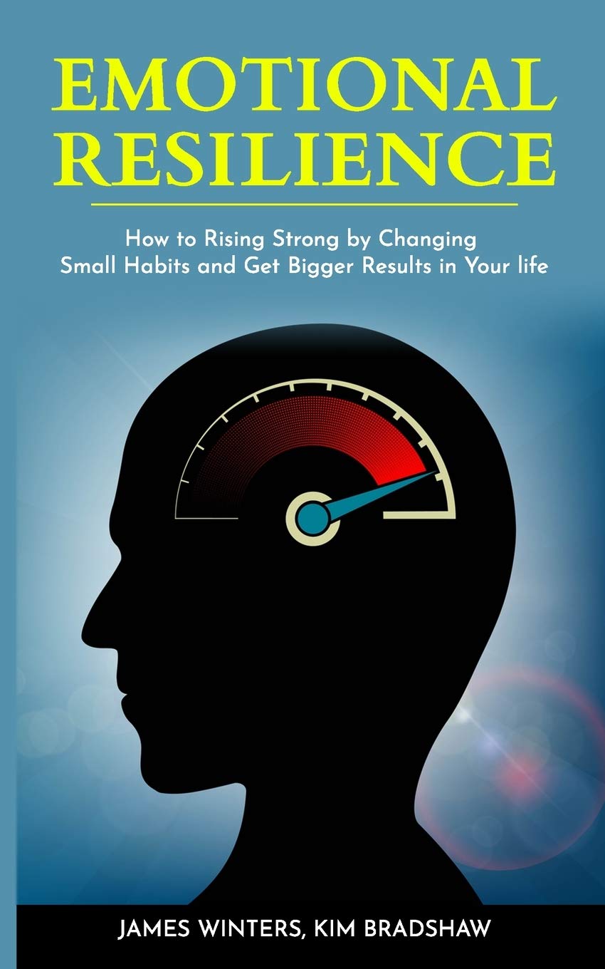 Emotional Resilience: How To Rising Strong by Changing Small Habits and Get Bigger Results in your Life