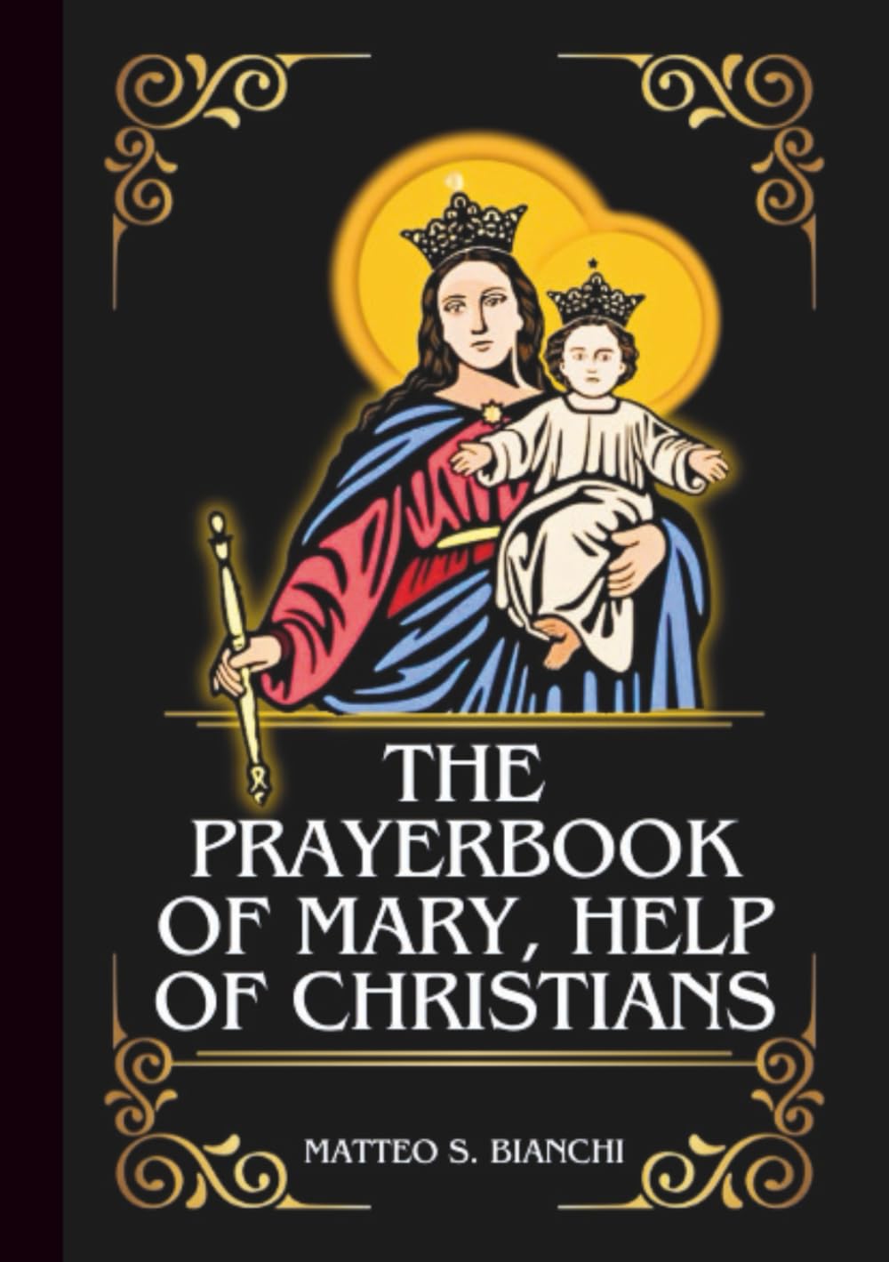 THE PRAYERBOOK OF MARY, HELP OF CHRISTIANS: Powerful Novena, Litany, & Chaplet To The Patroness Of Youths, The Church, The Persecuted, Sick And ... And The Needy (THE COMMUNION OF THE SAINTS)