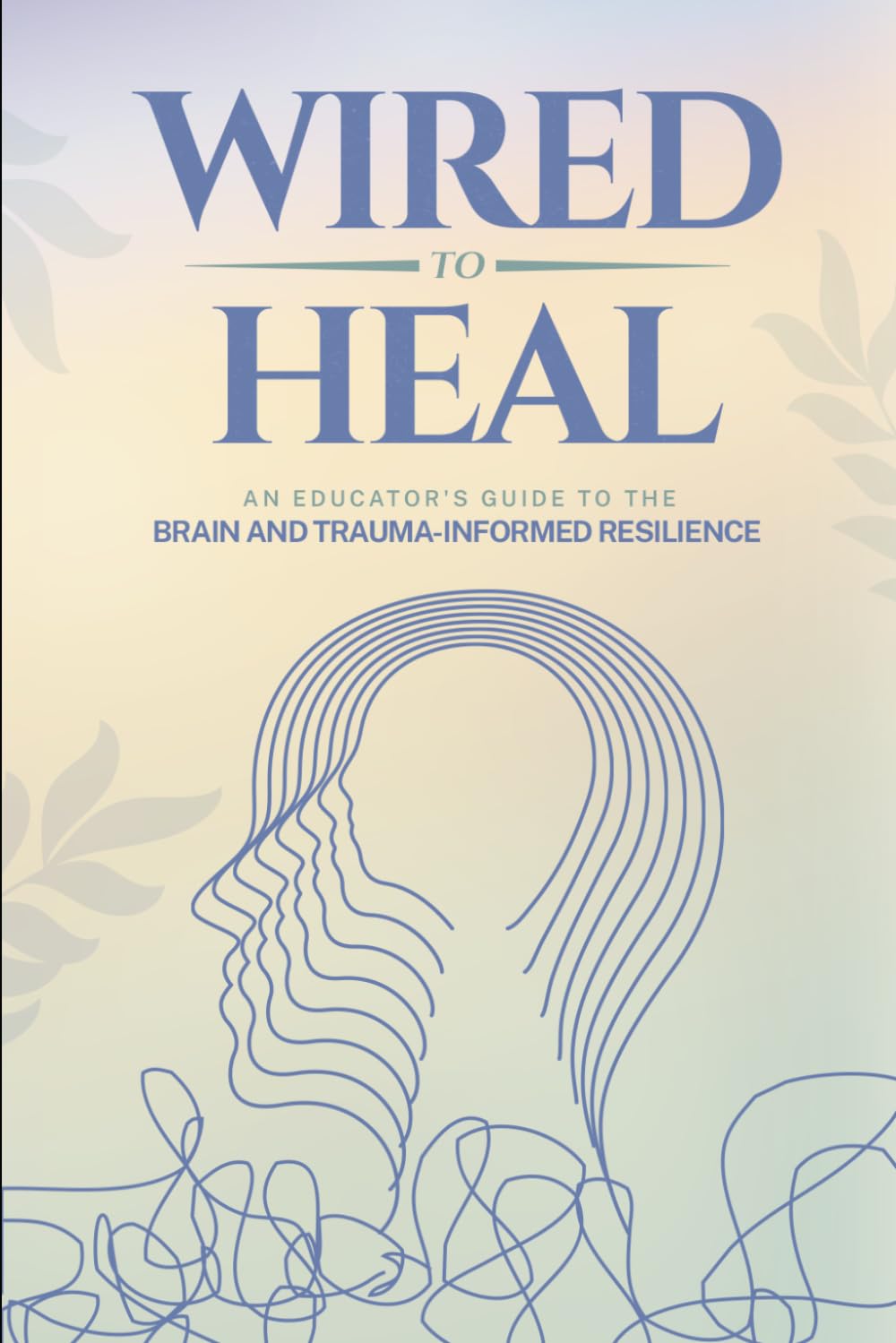 Wired to Heal: An Educator's Guide to the Brain and Trauma-Informed Resilience