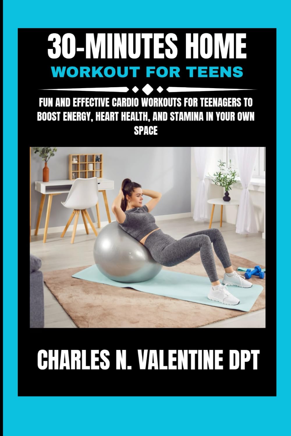 30-minutes Home Workout For Teens: Fun and Effective Cardio Workouts for Teenagers to Boost Energy, Heart Health, and Stamina in Your Own Space (Charles N. Valentine DPT Fitness Routine Series)