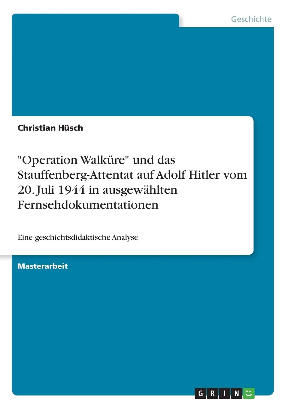 "Operation Walküre" und das Stauffenberg-Attentat auf Adolf Hitler vom 20. Juli 1944 in ausgewählten Fernsehdokumentationen: Eine geschichtsdidaktische Analyse