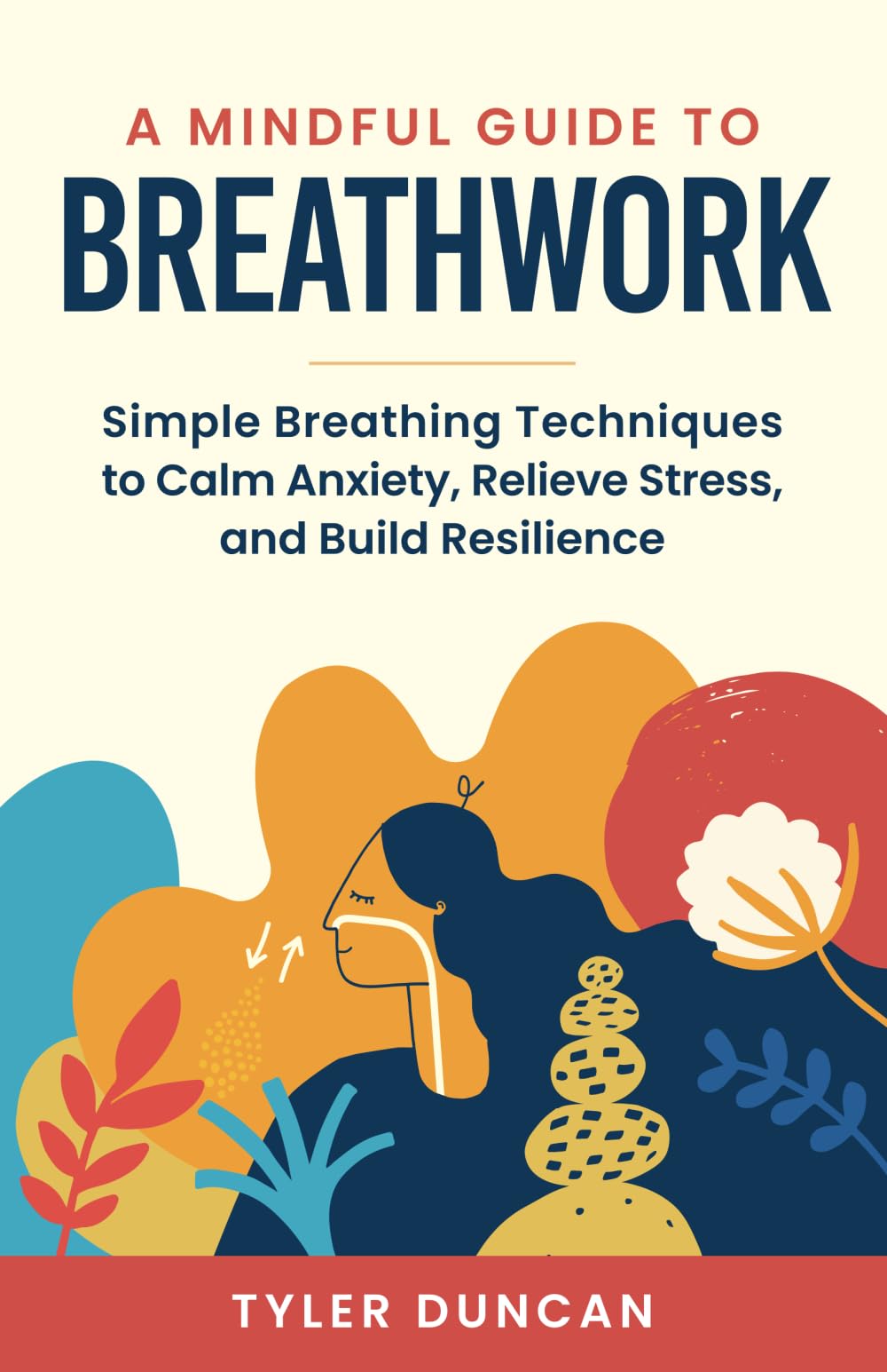 A Mindful Guide to Breathwork: Simple Breathing Techniques to Calm Anxiety, Relieve Stress, and Build Resilience