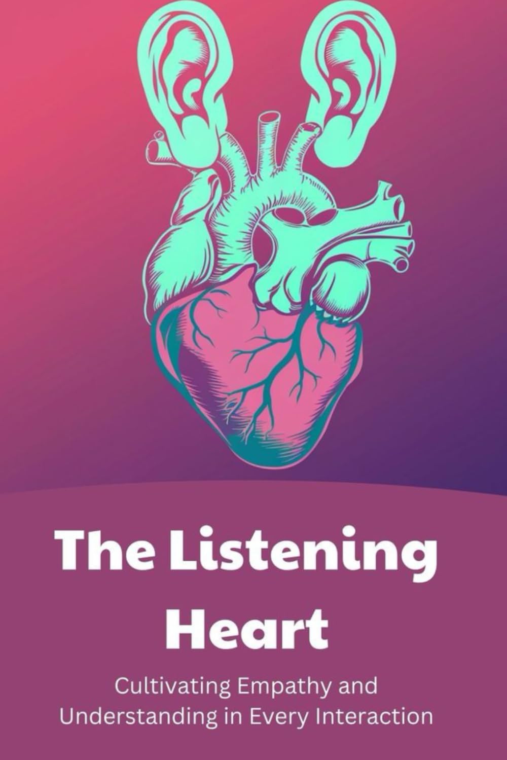 The Listening Heart: Cultivating Empathy and Understanding in Every Interaction
