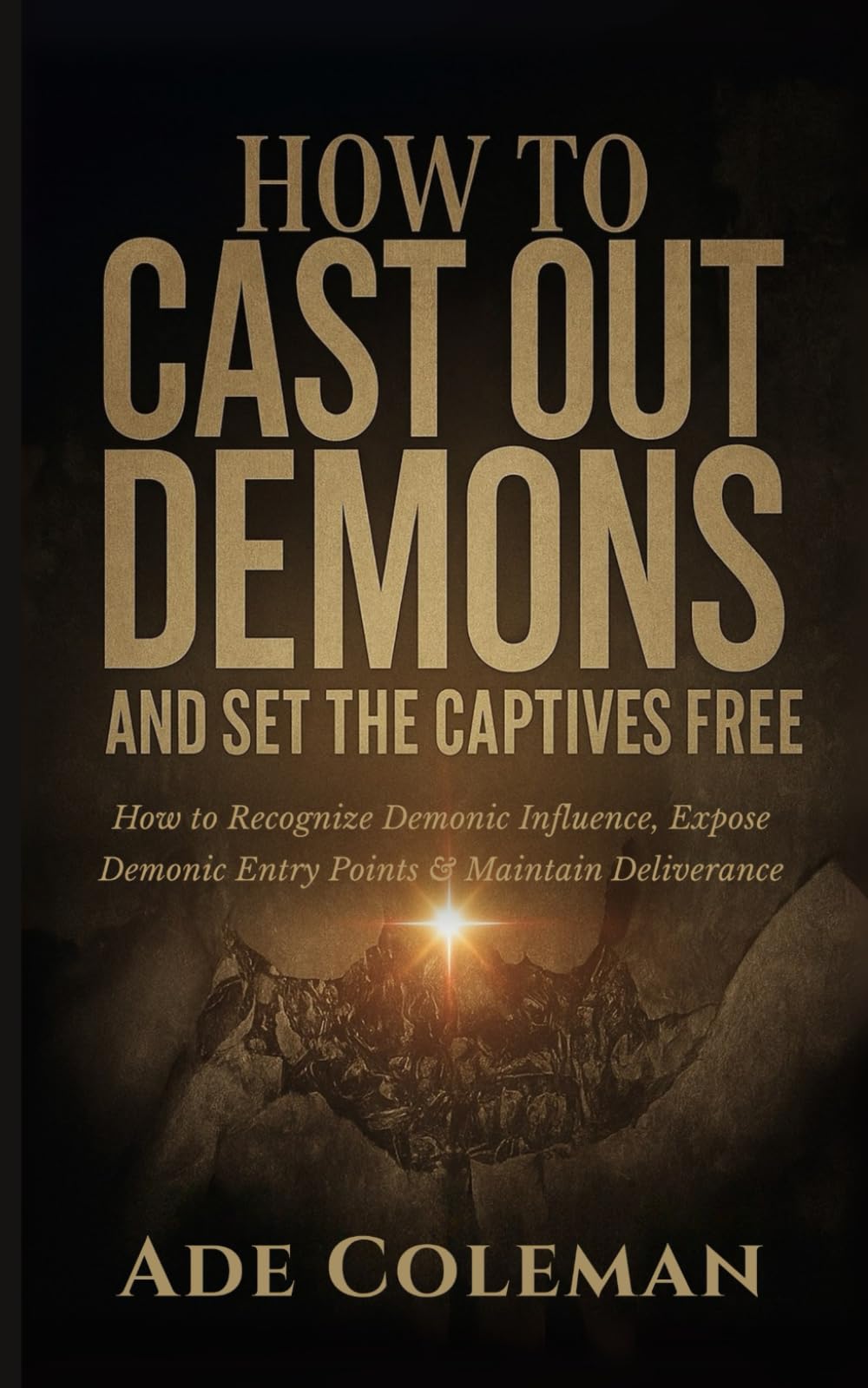 How to Cast Out Demons and Set the Captives Free: How to Recognize Demonic Influence, Exposing Demonic Entry Points and Maintain Deliverance (Casting ... Curses, and Enforcing Divine Victory)