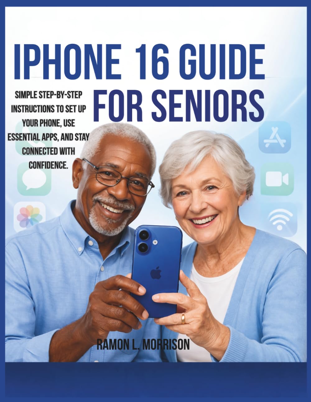 iPhone 16 Guide For Seniors: Simple Step-by-Step Instructions to Set Up Your Phone, Use Essential Apps, and Stay Connected with Confidence.