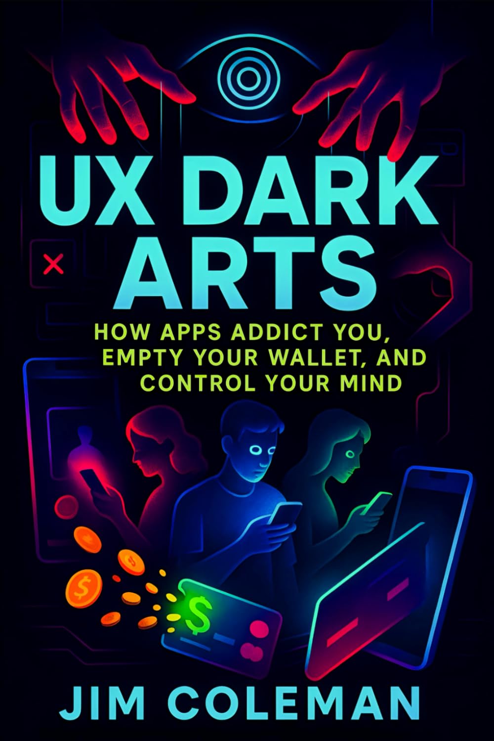 UX Dark Arts: How Apps Addict You, Empty Your Wallet, and Control Your Mind (2025) - Exposing Hidden Tactics: Behavioral Science Secrets Behind Digital Monetization: 2 (Book Series by Jim Coleman)