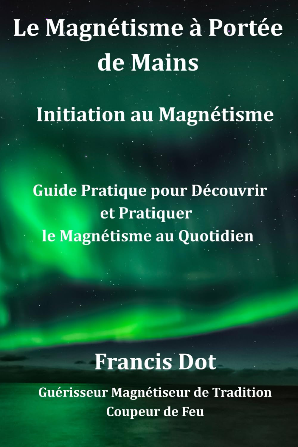 Le Magnétisme à portée de Mains, Initiation au Magnétisme,Francis Dot Guérisseur Magnétiseur de Tradition et Coupeur de Feu: Guide Pratique pour Découvrir et Pratiquer le Magnétisme au Quotidien.