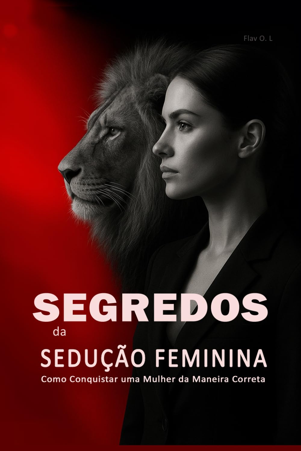 Segredos da Sedução Feminina: Como Conquistar uma Mulher da Maneira Correta: Aprenda a Paquerar Mulheres, Entender Sua Psicologia e Criar Atração Real de Forma Inteligente