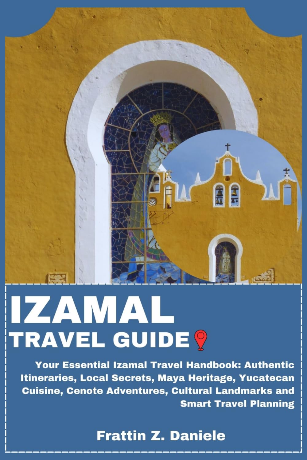IZAMAL TRAVEL GUIDE: Your Essential Izamal Travel Handbook: Authentic Itineraries, Local Secrets, Maya Heritage, Yucatecan Cuisine, Cenote Adventures, Cultural Landmarks and Smart Travel Planning