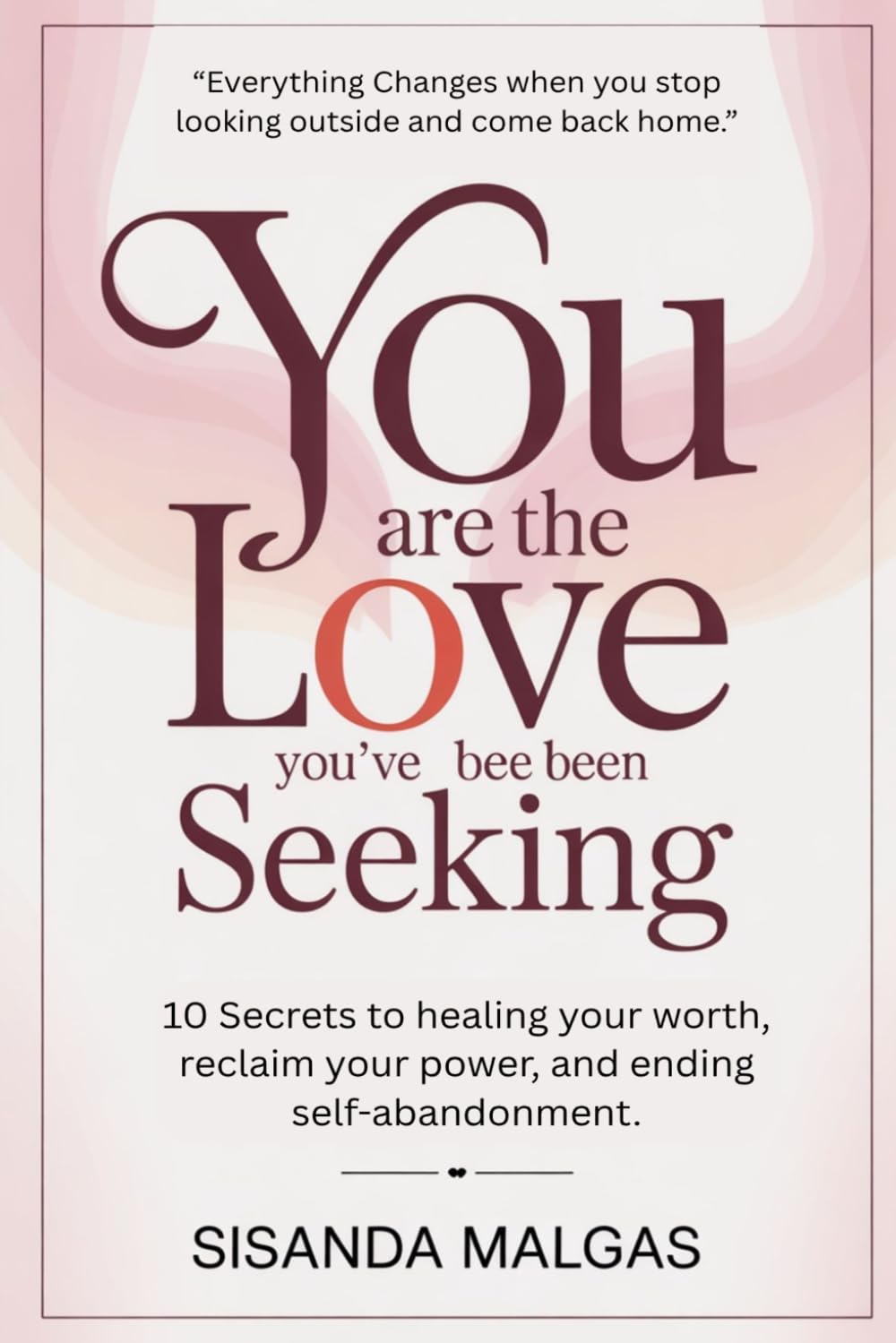 You Are the Love You’ve Been Seeking - 10 Secrets to Healing Your Worth, Reclaiming Your Power, and Ending Self-Abandonment: Everything changes when you stop looking outside and come back home