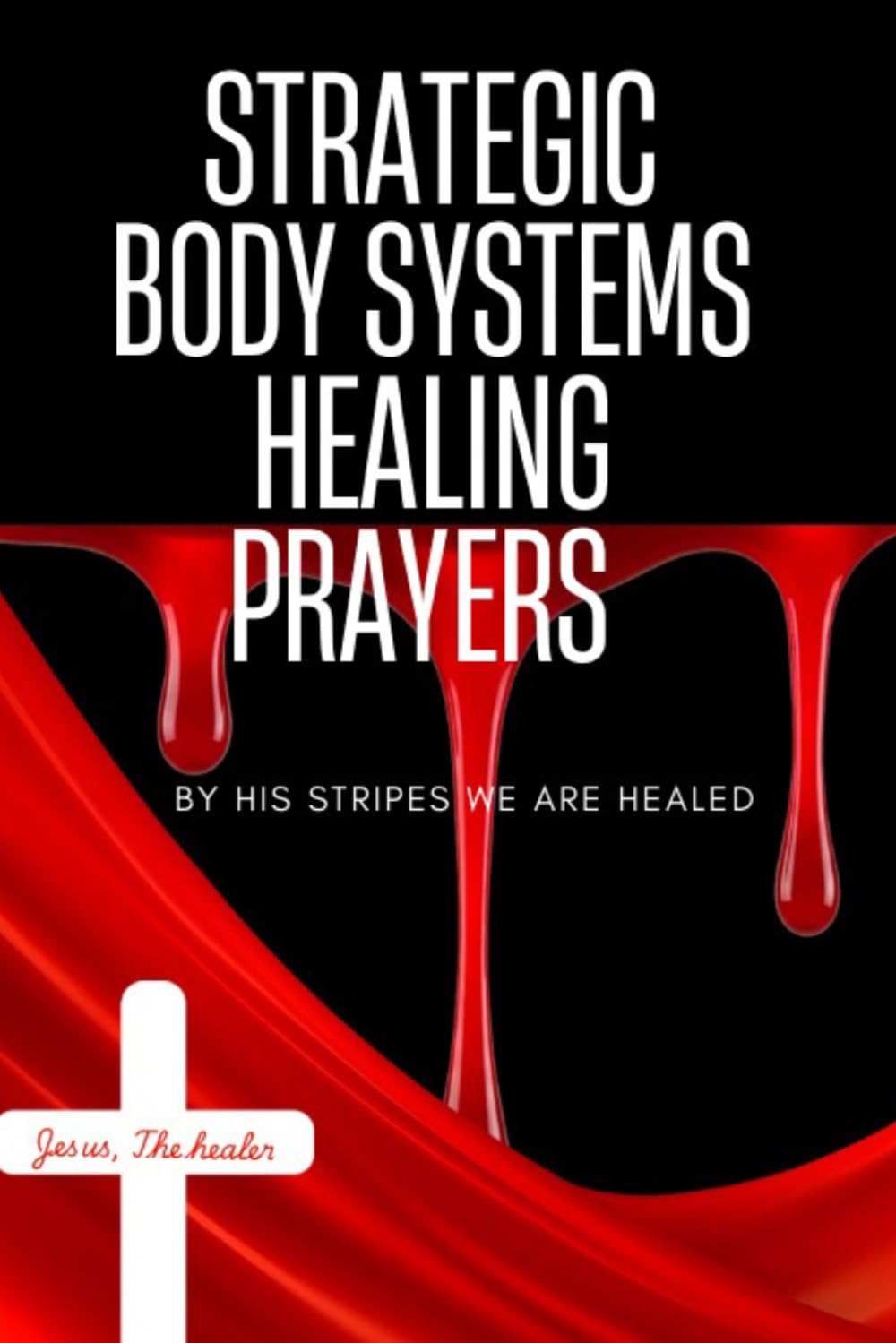 STRATEGIC BODY SYSTEMS HEALING PRAYERS: BY HIS STRIPES WE ARE HEALED