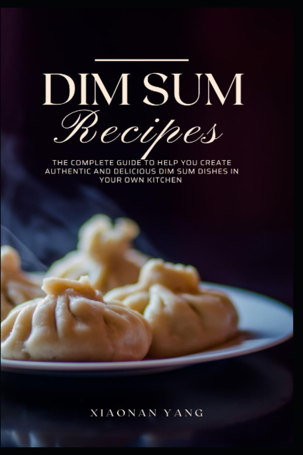 Dim Sum Recipes: The complete guide to help you create authentic and delicious dim sum dishes in your own kitchen