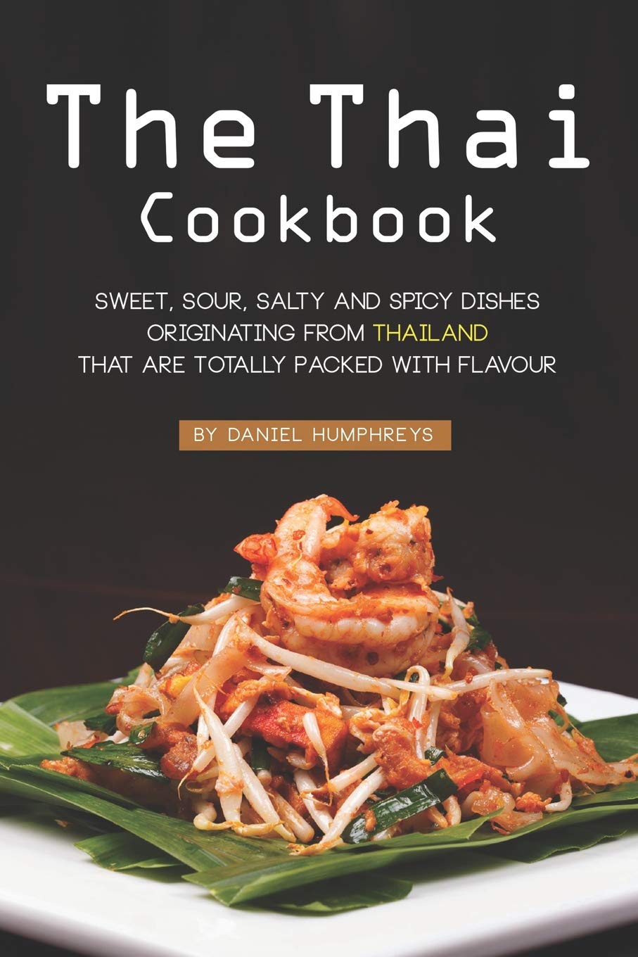The Thai Cookbook: Sweet, Sour, Salty and Spicy Dishes Originating from Thailand That Are Totally Packed with Flavour