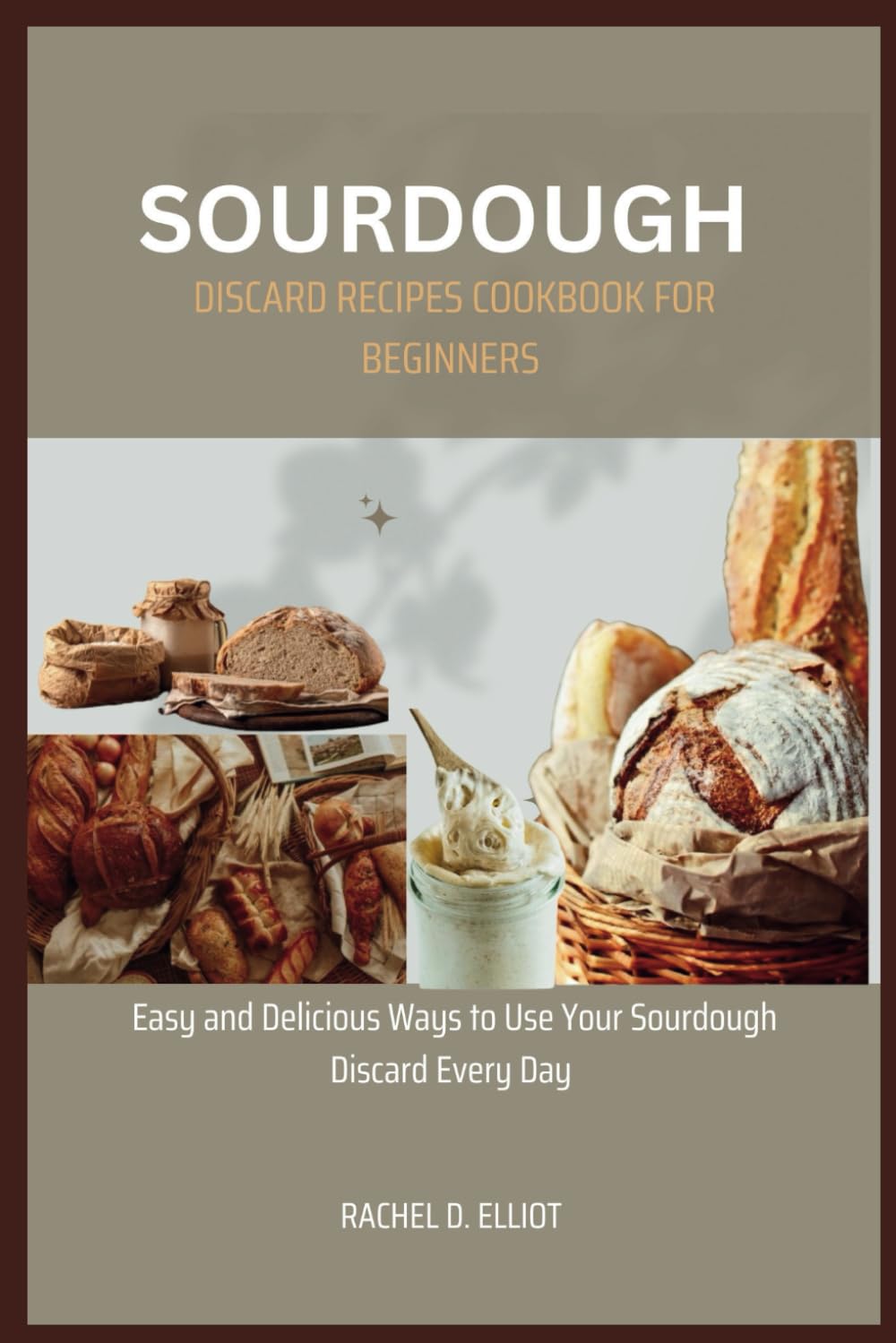 Sourdough Discard Recipes Cookbook for Beginners: Easy and Delicious Ways to Use Your Sourdough Discard Every Day.