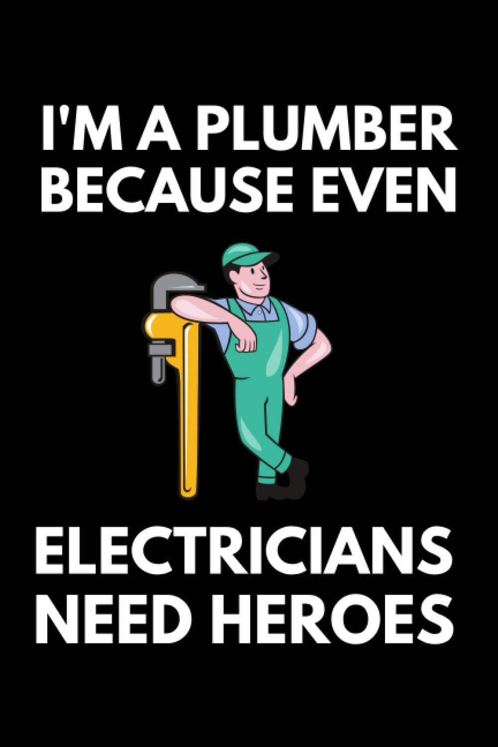 I'm A Plumber Because Even Electricians Need Heroes: Funny Plumbing Notebook With 120 Lined Pages, A Great Appreciation Gift Idea For Plumbers