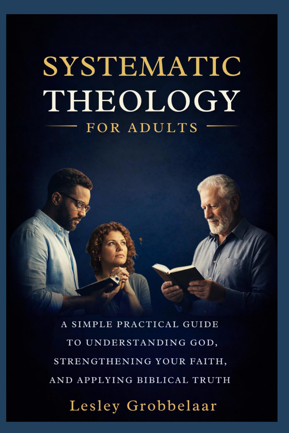 Systematic Theology For Adults: A Simple, Practical Guide to Understanding God, Strengthening Your Faith, and Applying Biblical Truth Confidently in Everyday Life