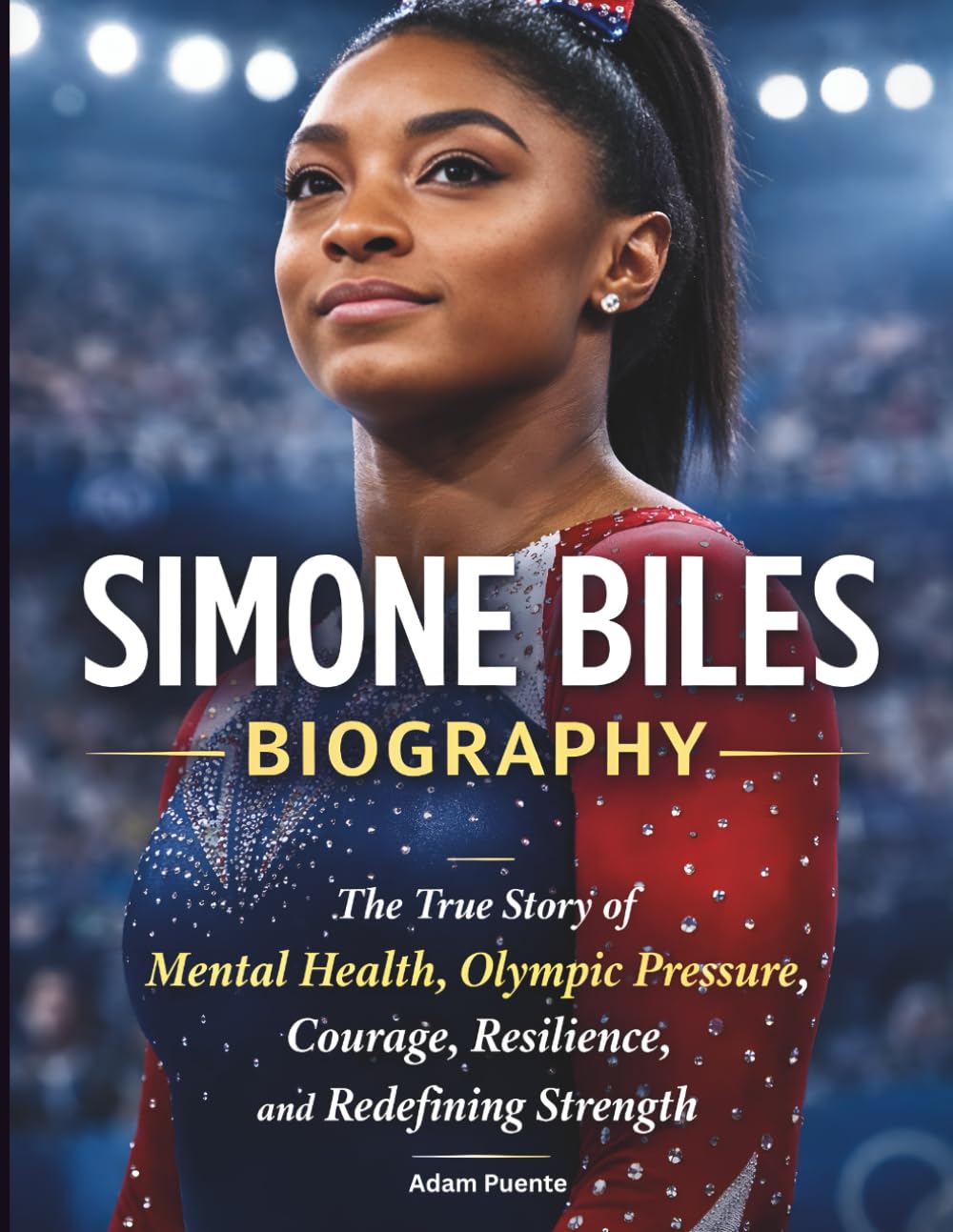 Simone Biles Biography: The True Story of Mental Health, Olympic Pressure, Courage, Resilience, and Redefining Strength