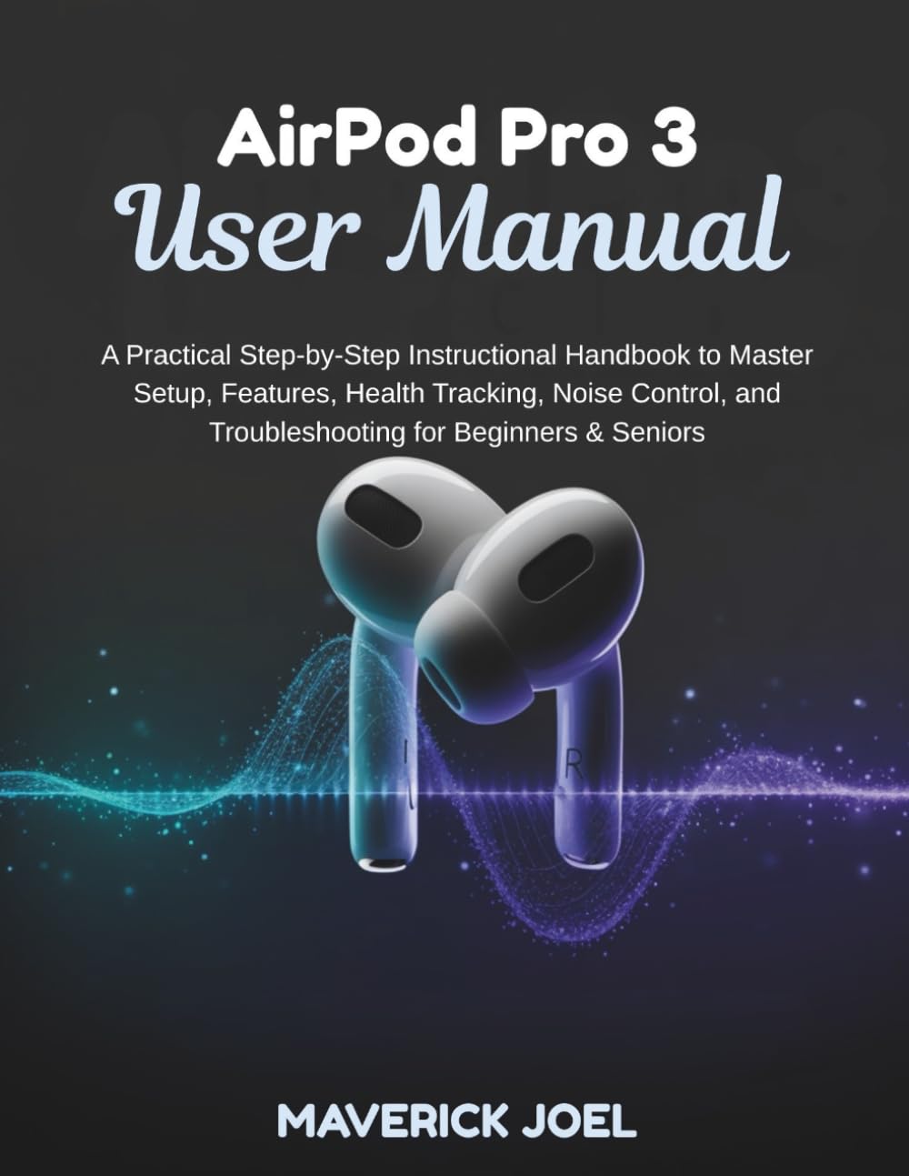 AirPod Pro 3 User Manual: A Practical Step-by-Step Instructional Handbook to Master Setup, Features, Health Tracking, Noise Control, and Troubleshooting for Beginners & Seniors
