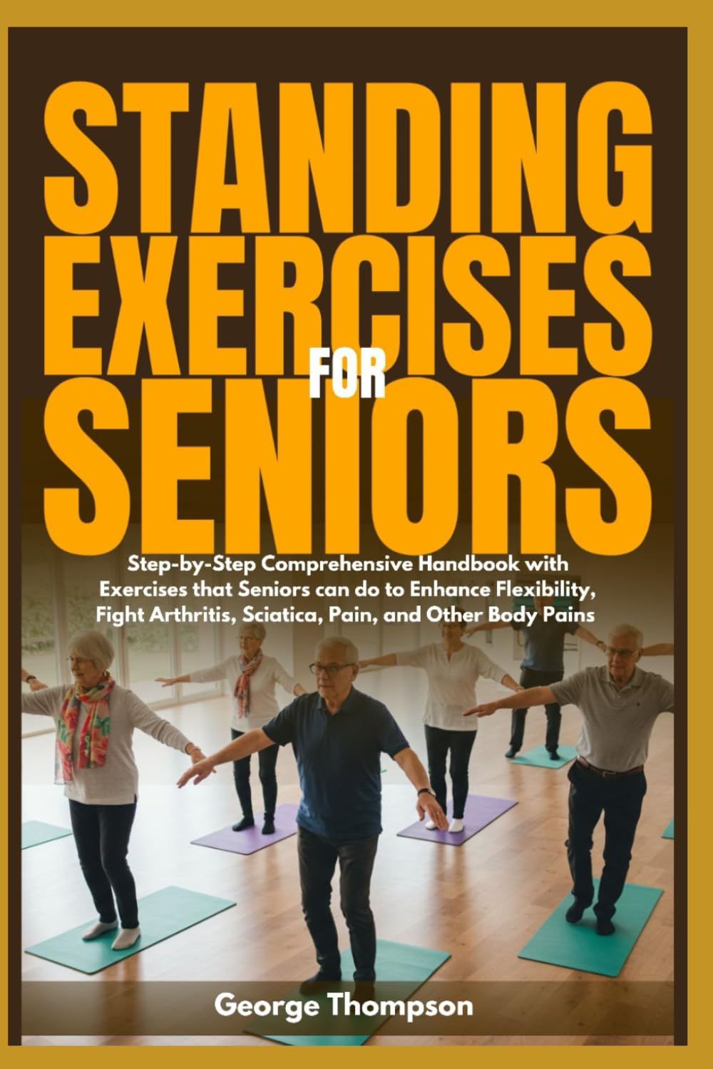 Standing Exercises for Seniors: Step-by-Step Comprehensive Handbook with Exercises that Seniors can do to Enhance Flexibility, Fight Arthritis, Sciatica, Pain, and Other Body Pains