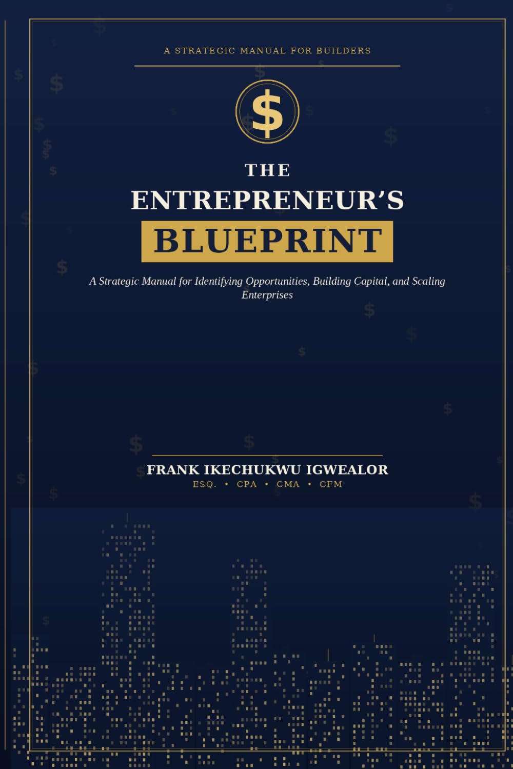 THE ENTREPRENEUR’S BLUEPRINT: A Strategic Manual for Identifying Opportunities, Building Capital, and Scaling Enterprises