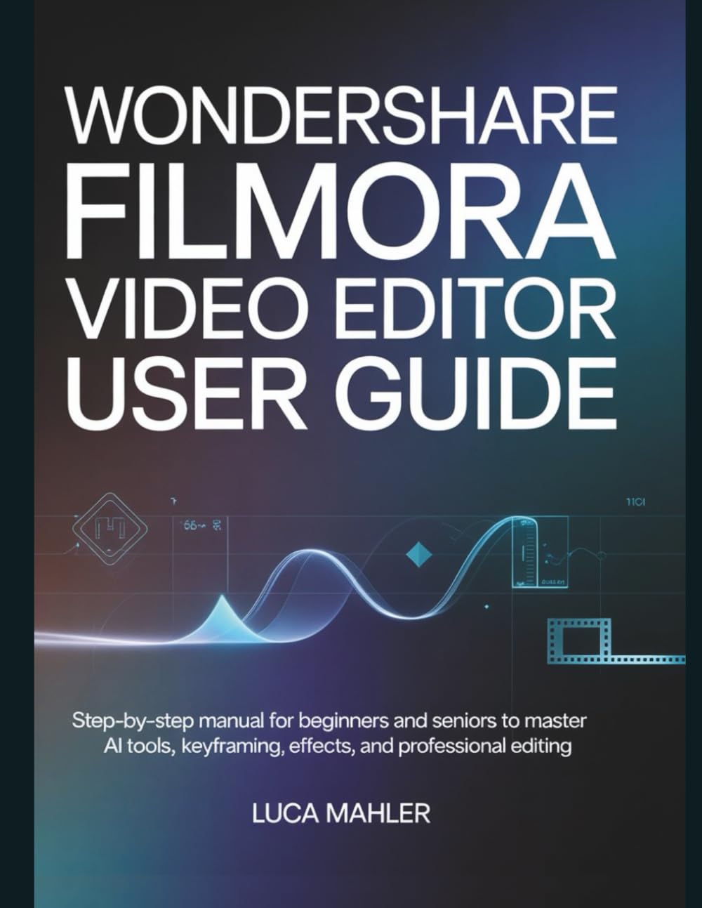 Wondershare Filmora Video Editor User Guide: Step-by-Step Manual for Beginners and Seniors to Master AI Tools, Keyframing, Effects, and Professional Editing (The Video Editor Blueprint)