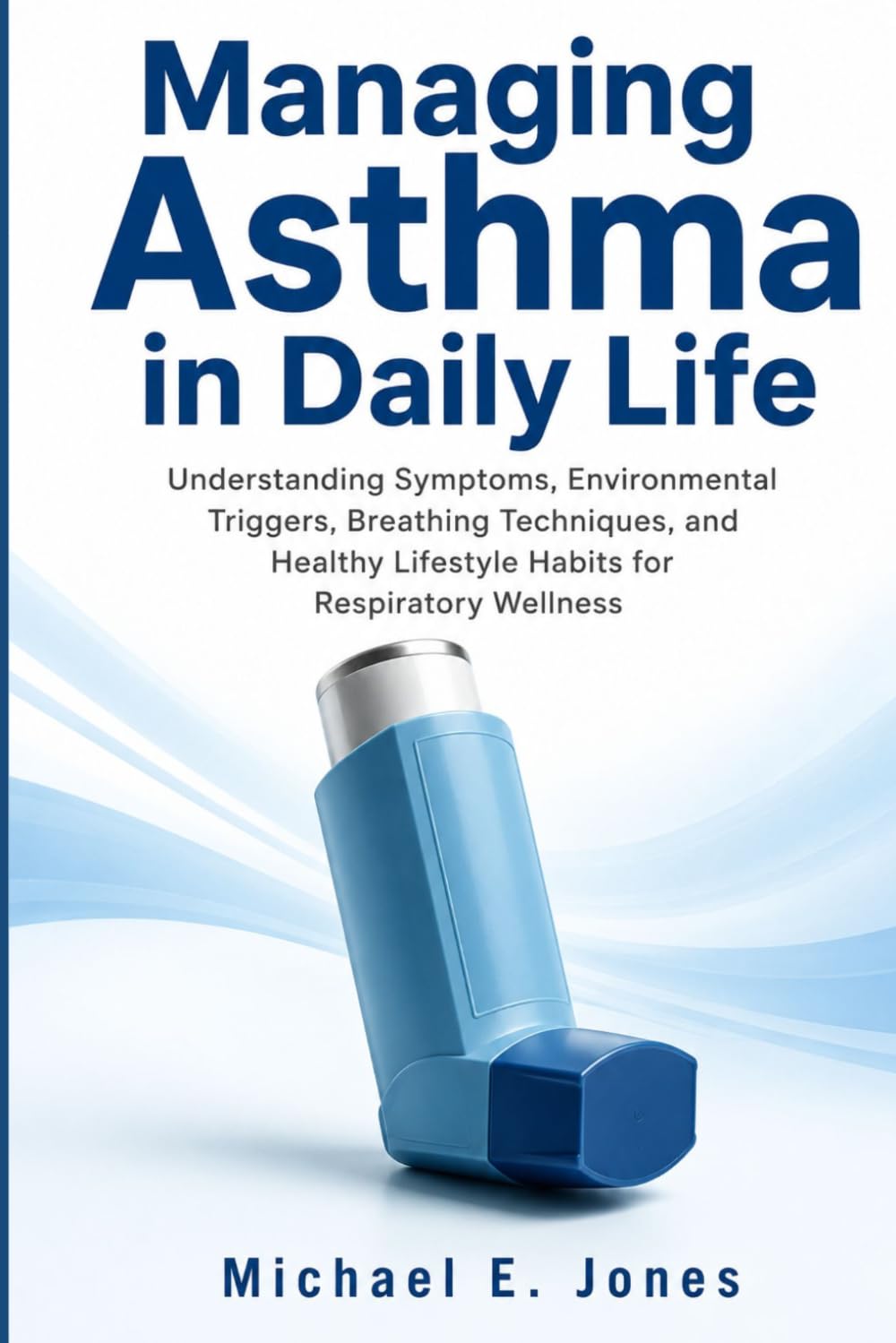 Managing Asthma in Daily Life: Understanding Symptoms, Environmental Triggers, Breathing Techniques, and Healthy Lifestyle Habits for Respiratory Wellness