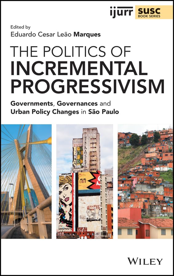 The Politics of Incremental Progressivism: Governments, Governances and Urban Policy Changes in São Paulo (IJURR Studies in Urban and Social Change Book Series)