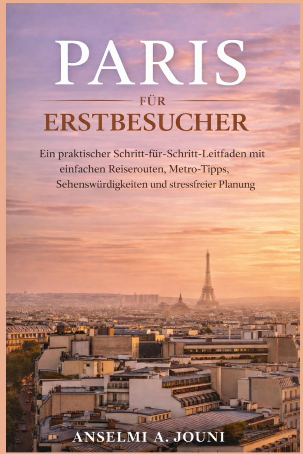 PARIS FÜR ERSTBESUCHER: Ein praktischer Schritt-für-Schritt-Leitfaden mit einfachen Reiserouten, Metro-Tipps, Sehenswürdigkeiten und stressfreier Planung