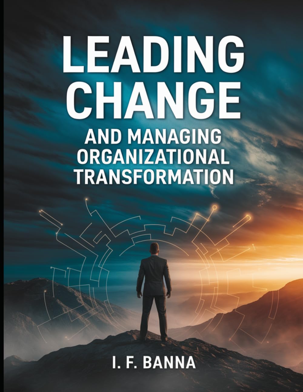 Leading Change and Managing Organizational Transformation: From Resistance to Resilience: The Executive’s Playbook for Shaping Culture, Aligning Systems, and Sustaining Momentum