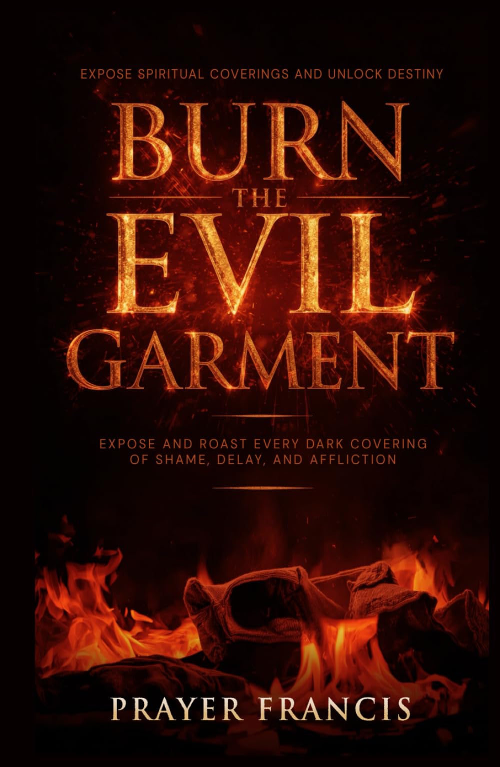 Burn the Evil Garment: Expose and Roast Every Dark Covering of Shame, Delay, and Affliction: Deliverance Prayers to Expose Spiritual Coverings and ... Curses, Evil Cycles, and Satanic Resistance)