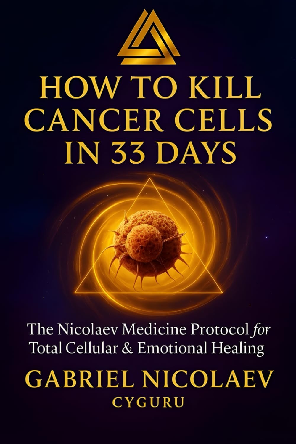 How To Kill Cancer Cells In 33 Days: The Nicolaev Medicine Protocol For Total Cellular & Emotional Regeneration (THE SELF-HEALING CODE SERIES)