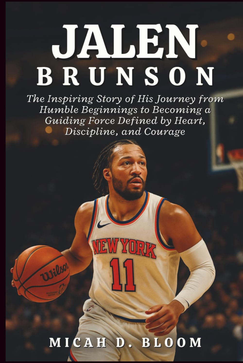 Jalen Brunson: The Inspiring Story of His Journey from Humble Beginnings to Becoming a Guiding Force Defined by Heart, Discipline, and Courage
