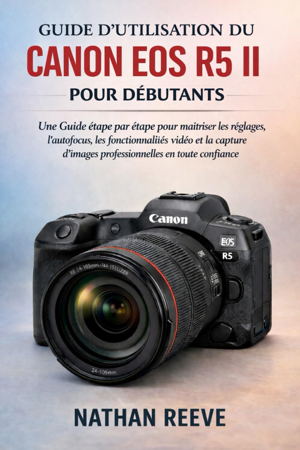 GUIDE D'UTILISATION DU CANON EOS R5 II POUR DÉBUTANTS: Guide étape par étape pour maîtriser les réglages, l'autofocus, les fonctionnalités vidéo et la ... d'images professionnelles en toute confiance