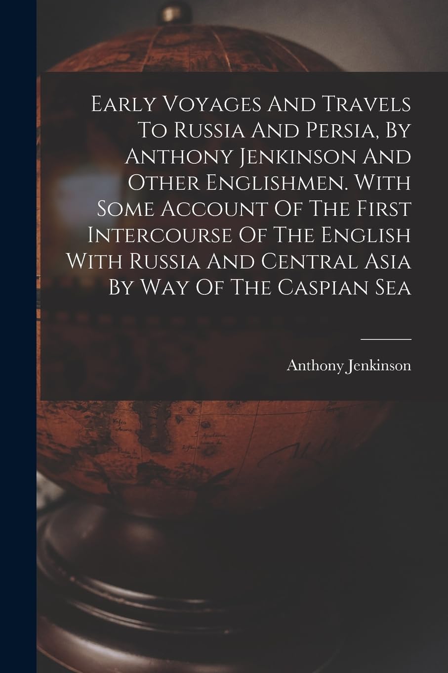 Early Voyages And Travels To Russia And Persia, By Anthony Jenkinson And Other Englishmen. With Some Account Of The First Intercourse Of The English ... And Central Asia By Way Of The Caspian Sea