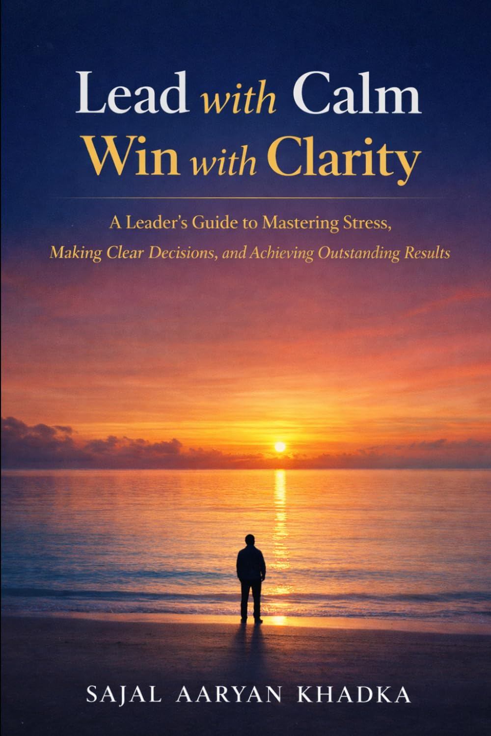 Lead with Calm, Win with Clarity: A Leader's Guide to Mastering Stress, Making Clear Decisions, and Achieving Outstanding Results (Leadership Development)