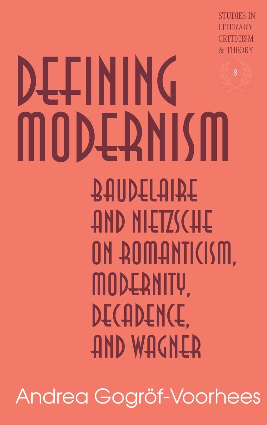 Defining Modernism: Baudelaire and Nietzsche on Romanticism, Modernity, Decadence, and Wagner: 8 (Studies in Literary Criticism and Theory)