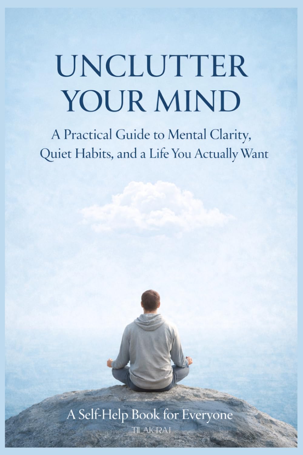 UNCLUTTER YOUR MIND: A Practical Guide to Mental Clarity, Quiet Habits, and a Life You Actually Want