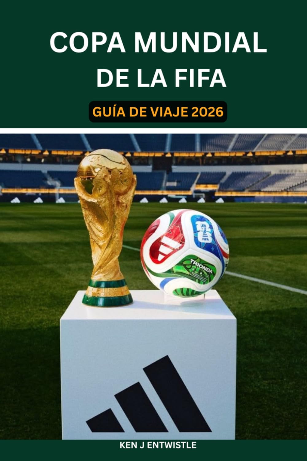 COPA MUNDIAL DE LA FIFA GUÍA DE VIAJE 2026: Una guía de viaje completa para Estados Unidos, Canadá y México: estadios, entradas, itinerarios por las ... y experiencias locales para una aventura inol