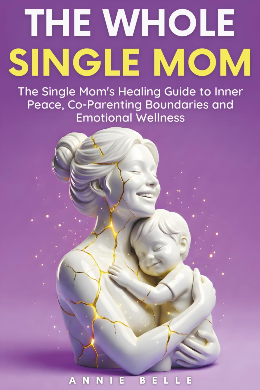 The Whole Single Mom: The Single Mom's Healing Guide to Inner Peace, Co-Parenting Boundaries and Emotional Wellness