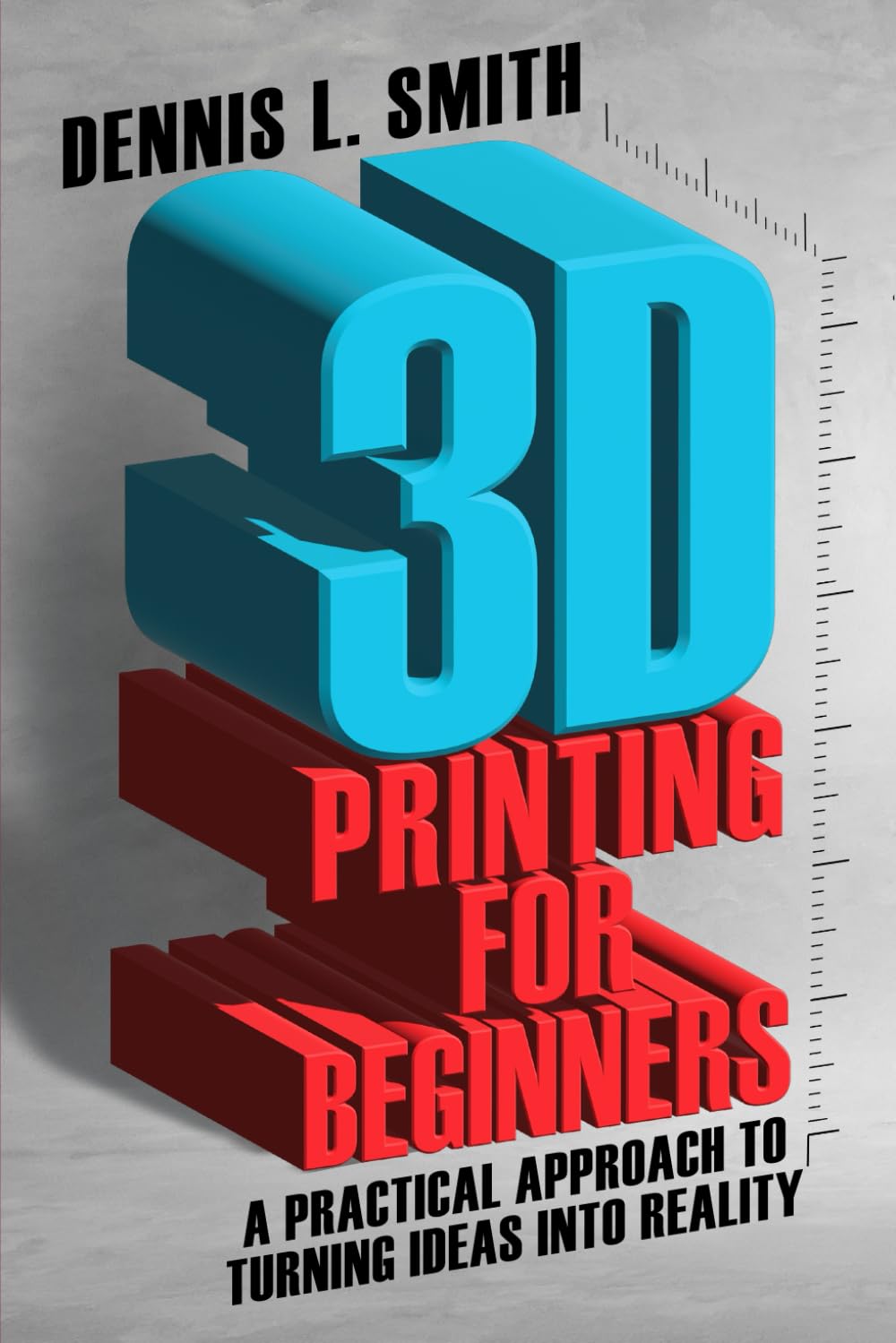 3D Printing for Beginners: A Practical Approach to Turning Ideas into Reality