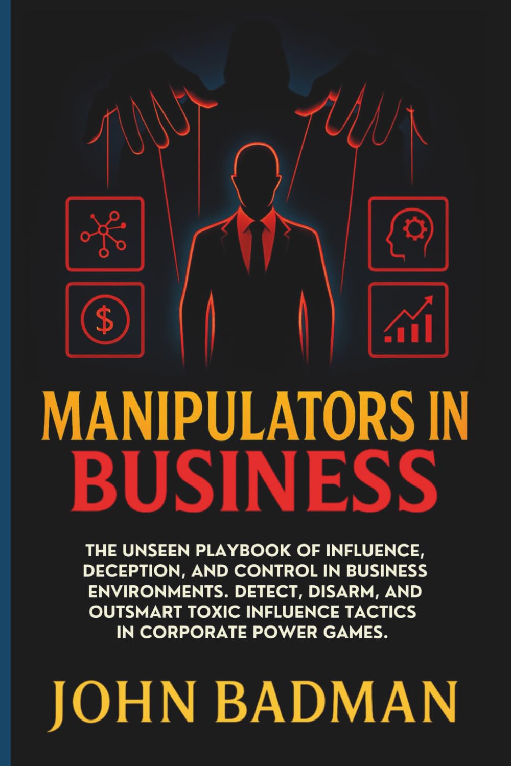 Manipulators in Business: The Unseen Playbook of Influence, Deception, and Control in Business Environments. Detect, Disarm, and Outsmart Toxic Influence Tactics in Corporate Power Games.