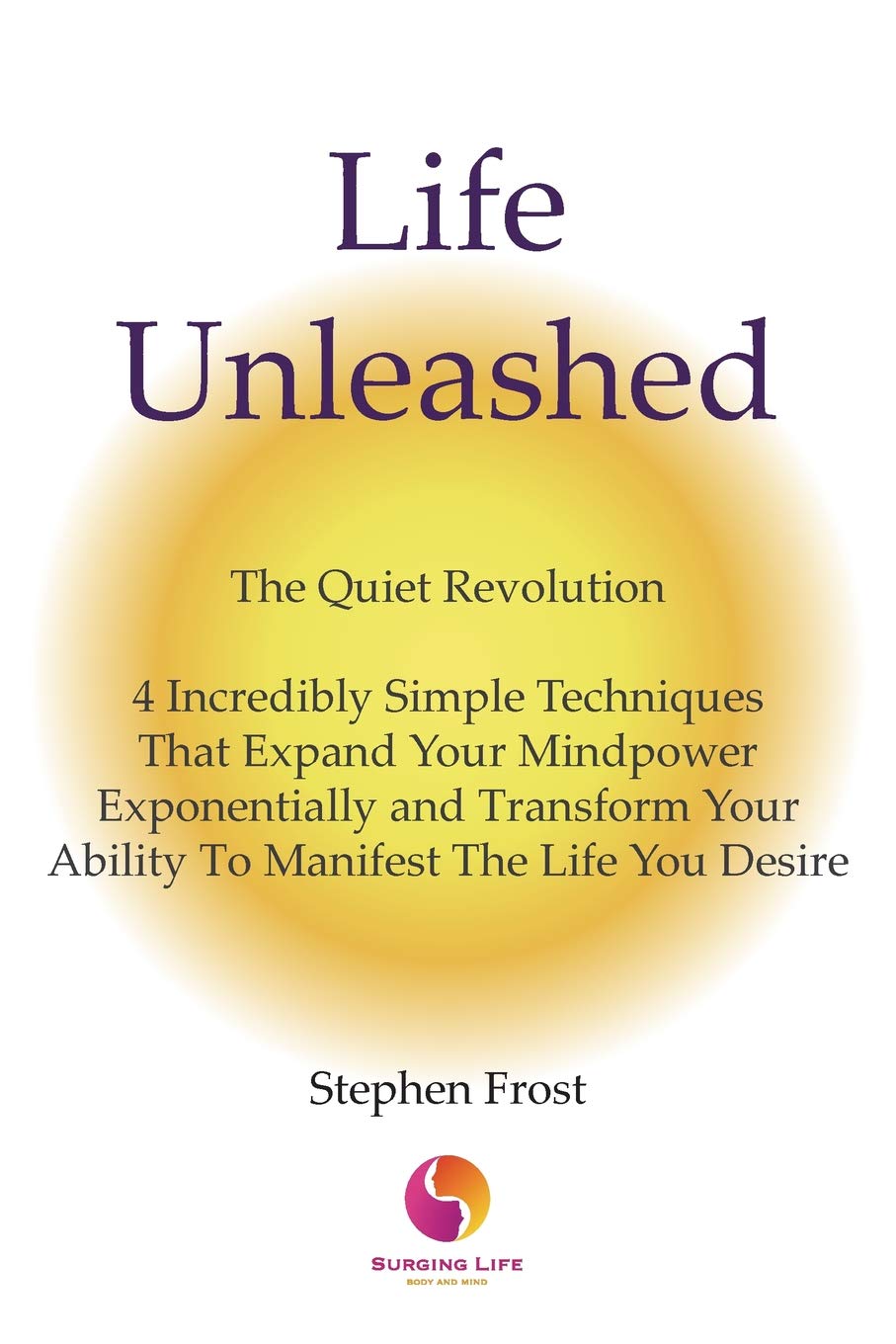 Life Unleashed: The Quiet Revolution 4 Incredibly Simple Techniques that Expand Your Mindpower Exponentially and Transform Your Ability to Manifest the Life You Desire