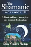 The Shamanic Workbook III: A Guide to Power, Journeying, and Spiritual Relationships (Shamanic Workbook Series)