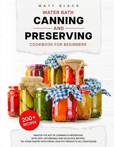 WATER BATH CANNING AND PRESERVING COOKBOOK FOR BEGINNERS: Master The Art Of Canning and Preserving With 200+ Affordable And Delicious Recipes. Fill ... With Fresh, Healthy Products All Year Round