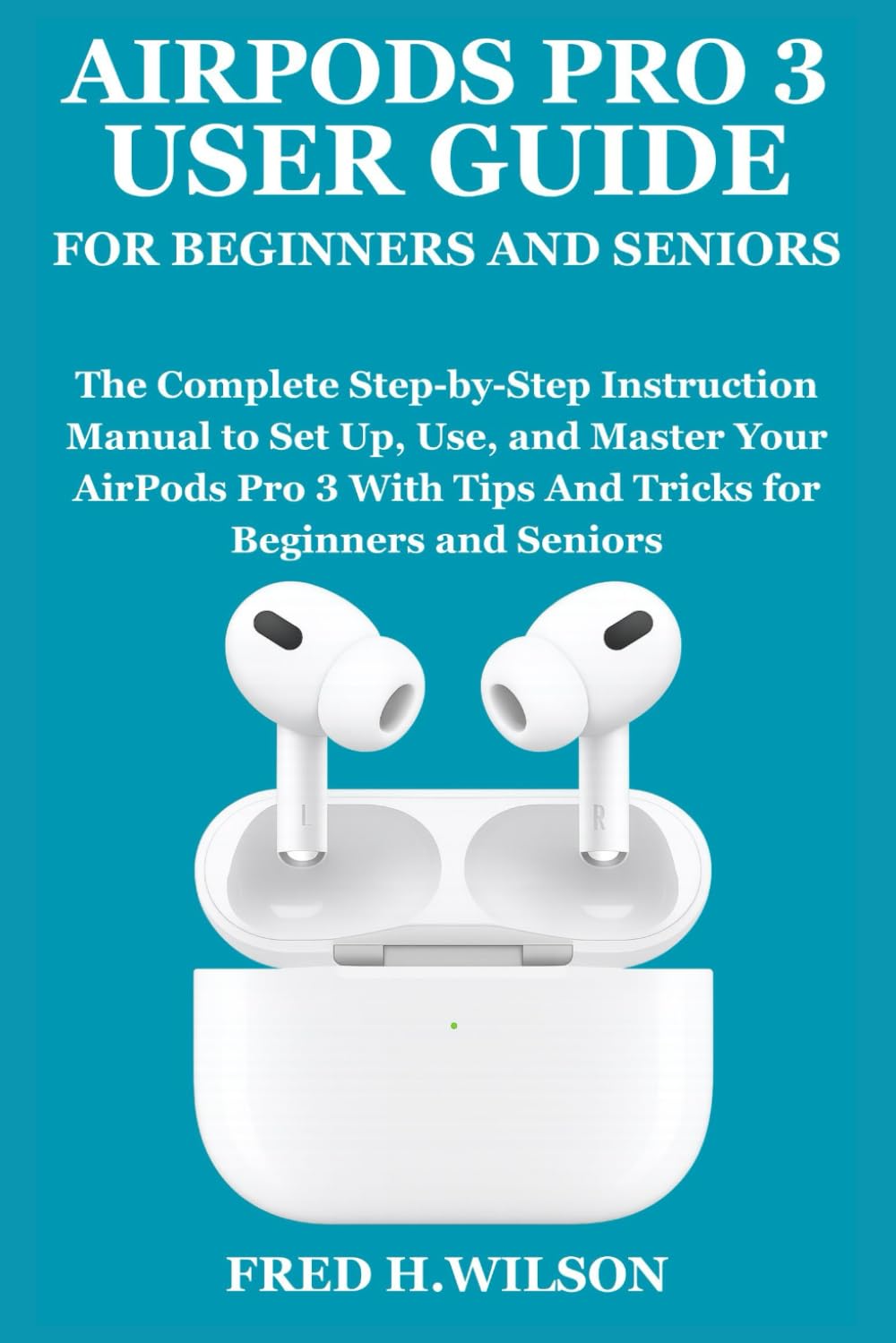AIRPODS PRO 3 USER GUIDE FOR BEGINNERS AND SENIORS: The Complete Step-by-Step Instruction Manual to Set Up, Use, and Master Your AirPods Pro 3 With Tips And Tricks for Beginners and Seniors