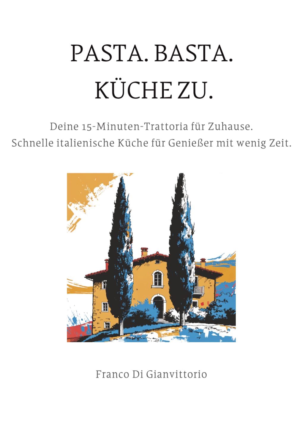 PASTA.BASTA.KÜCHE ZU.: Deine 15-Minuten-Trattoria für Zuhause. Schnelle italienische Küche für Genießer mit wenig Zeit.