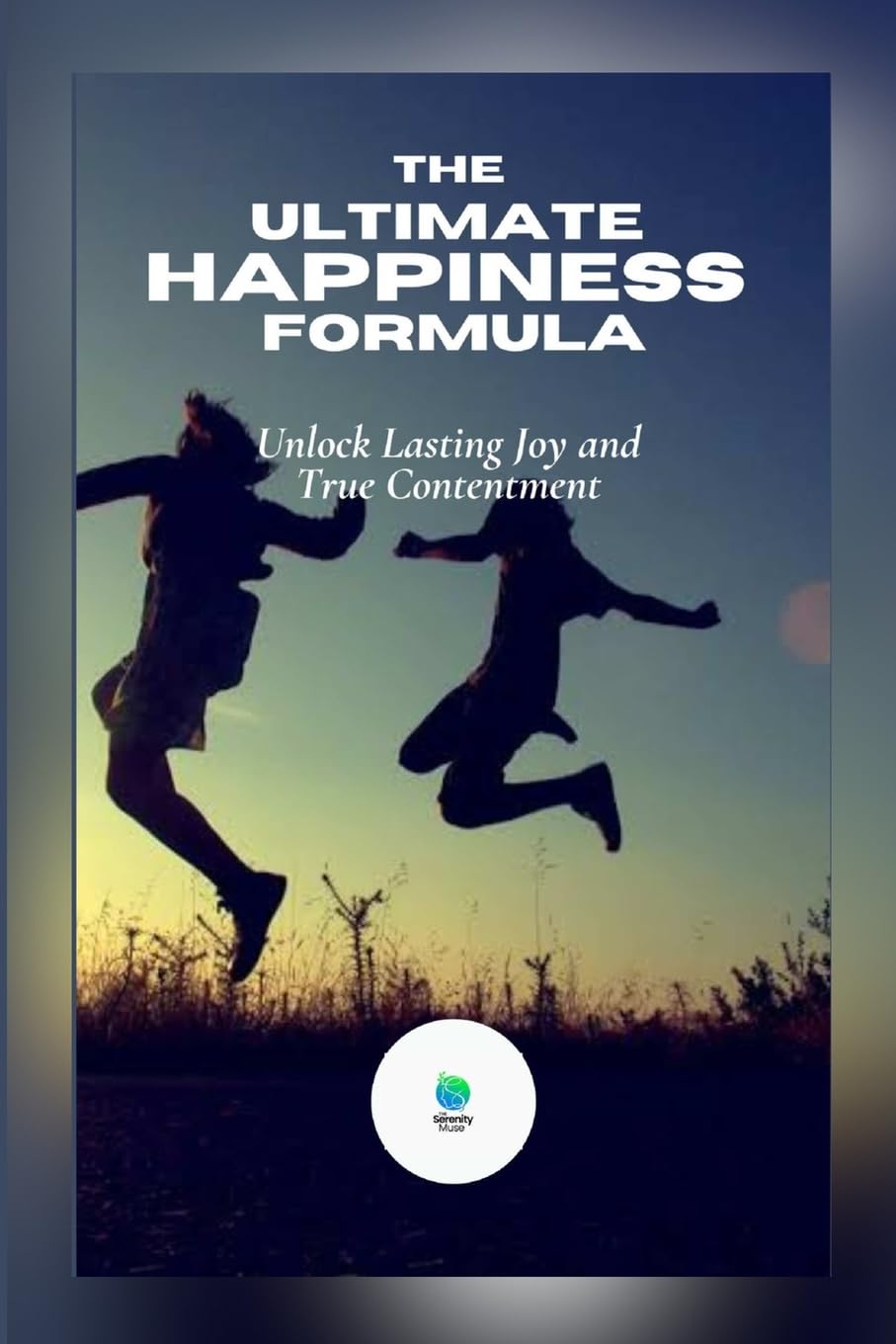 The Ultimate Happiness Formula: Unlock Lasting Joy and True Contentment