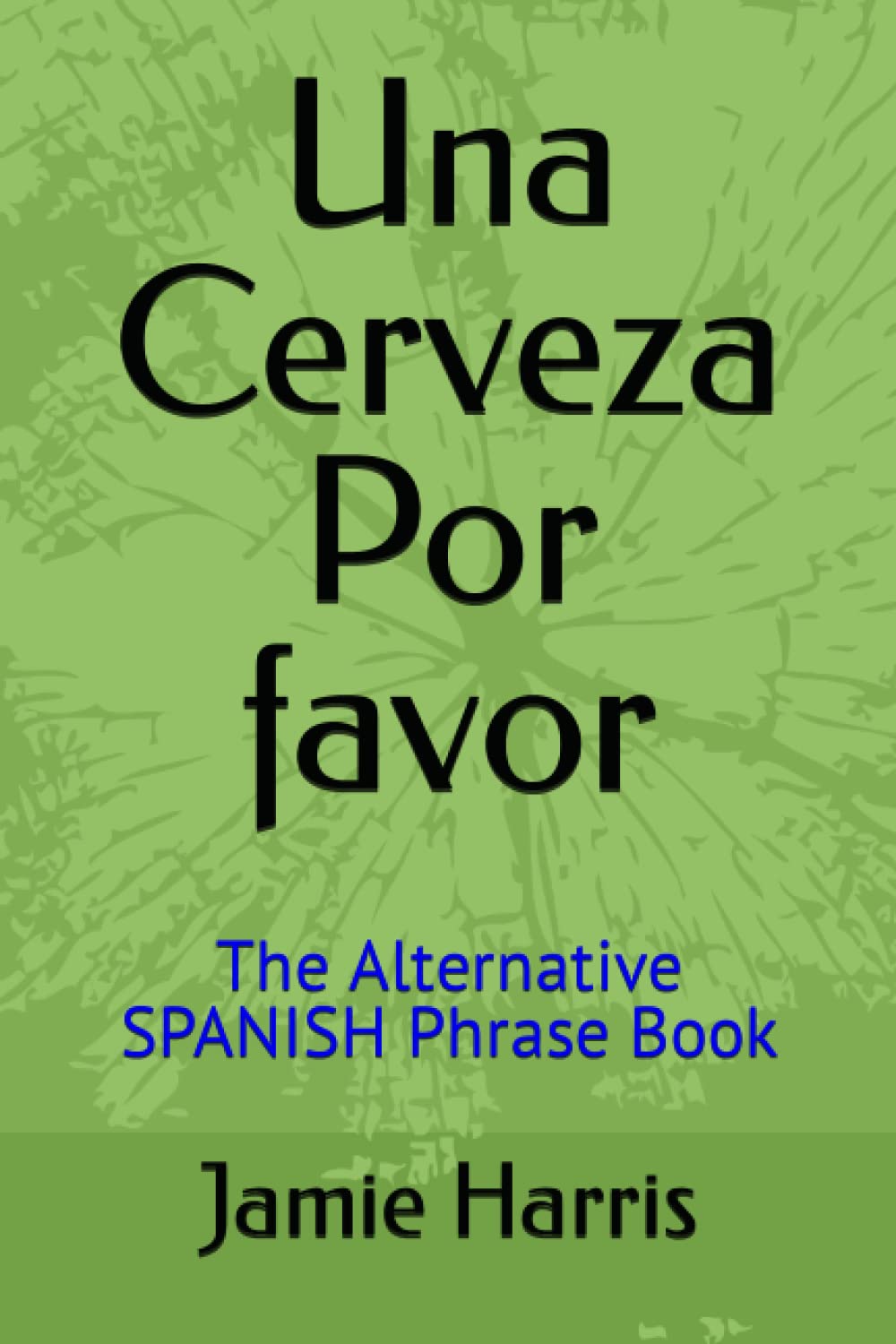 Una Cerveza Por favor: The Alternative Spanish Phrase Book (Step by Step Guide to Understanding Spanish)