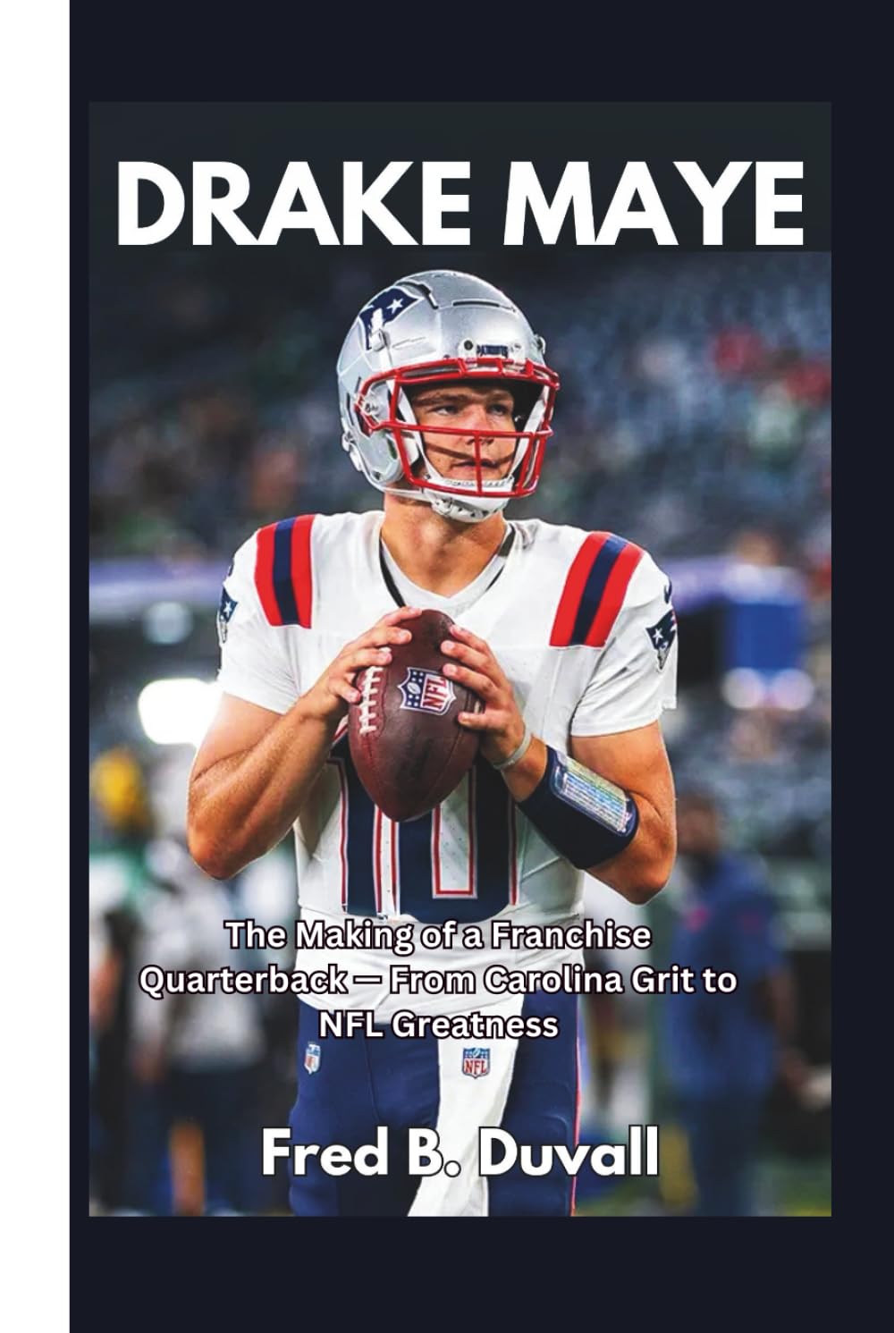 Drake Maye: The Making of a Franchise Quarterback — From Carolina Grit to NFL Greatness