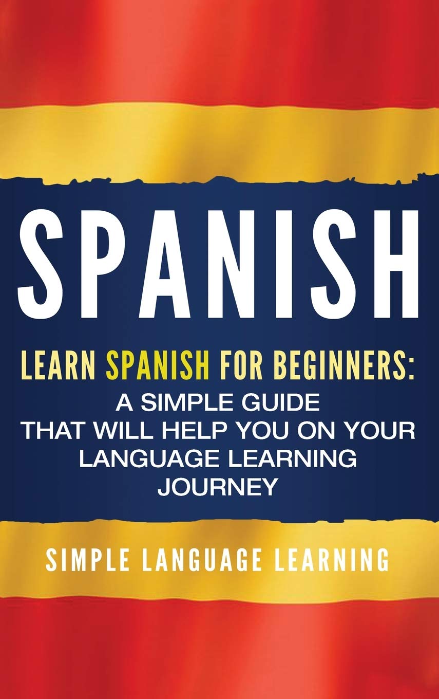 Spanish: Learn Spanish for Beginners: A Simple Guide that Will Help You on Your Language Learning Journey